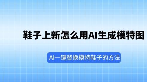 鞋子上新怎么用AI生成模特图？AI一键替换模特鞋子的方法