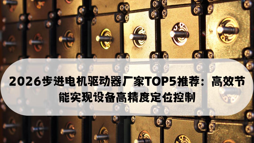 2026步进电机驱动器厂家TOP5推荐： 高效节能实现设备高精度定位控制