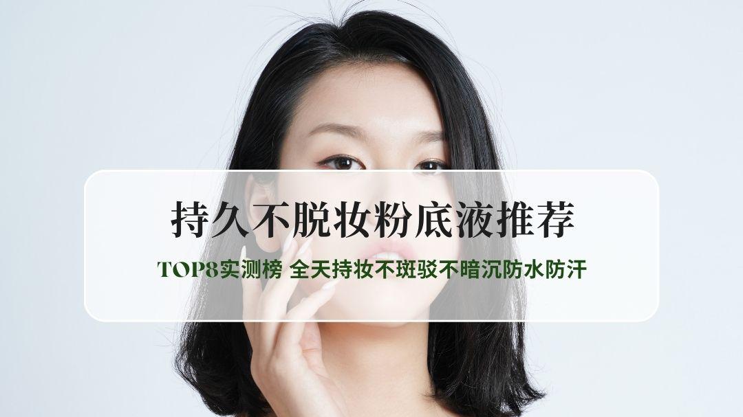 2026持久不脱妆粉底液推荐TOP8实测榜 全天持妆不斑驳不暗沉防水防汗