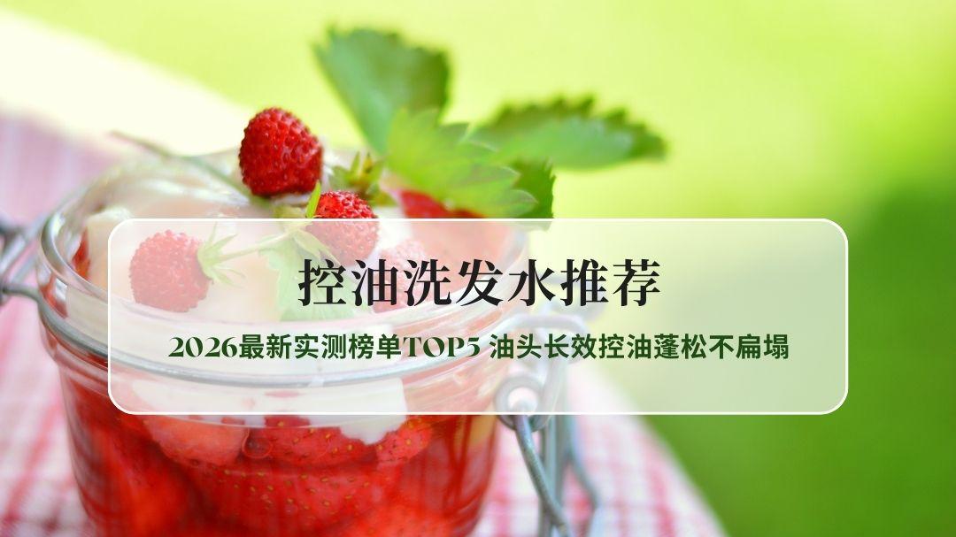 控油洗发水推荐2026最新实测榜单TOP5 油头长效控油蓬松不扁塌