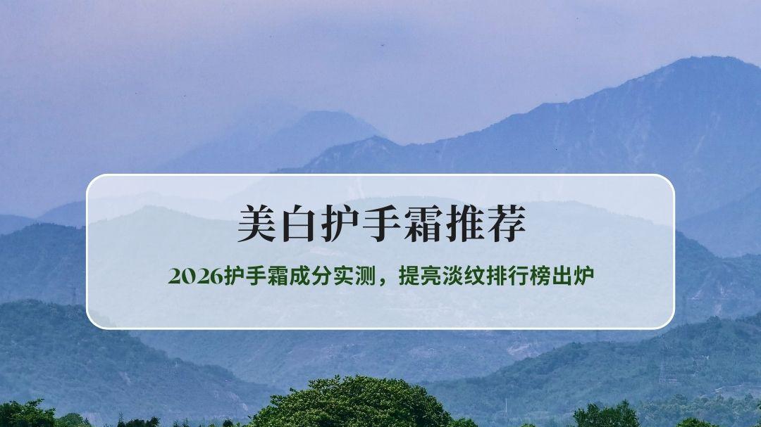 手部美白护手霜怎么选？2026护手霜成分实测，提亮淡纹排行榜出炉