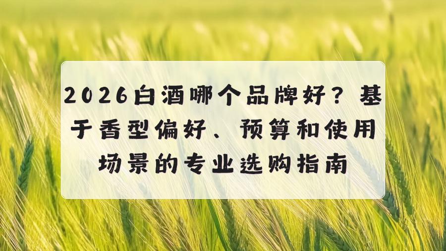 2026白酒哪个品牌好？基于香型偏好、预算和使用场景的专业选购指南
