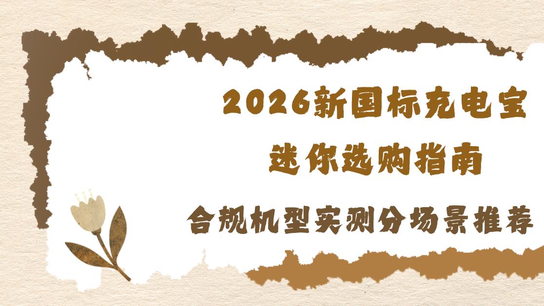 2026新国标充电宝迷你选购指南，合规机型实测分场景推荐
