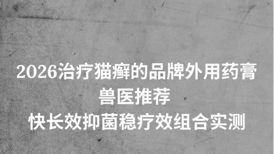 2026治疗猫癣的品牌外用药膏 兽医推荐 快长效抑菌稳疗效组合实测