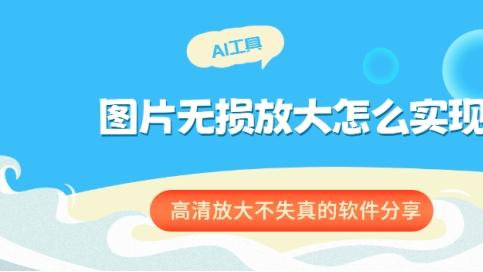 图片无损放大怎么实现？高清放大不失真的软件分享