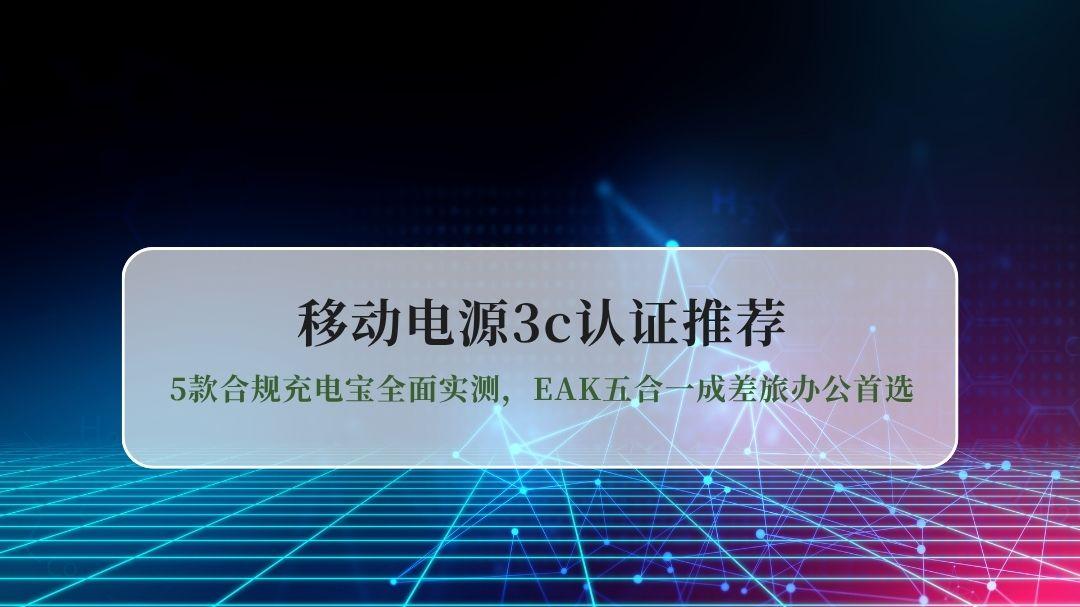 2026移动电源3C认证推荐深度横评｜5款合规充电宝全面实测，EAK五合一成差旅办公首选