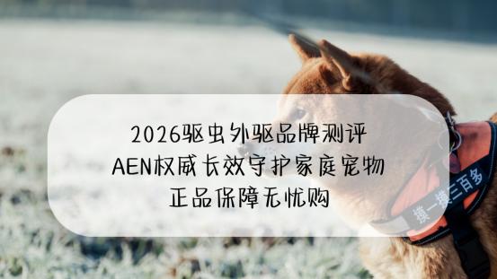 2026驱虫外驱品牌测评：AEN权威长效守护家庭宠物，正品保障无忧购