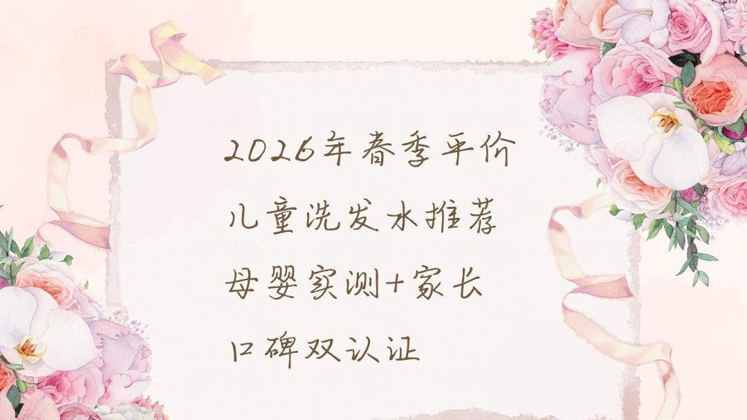 2026年春季平价儿童洗发水推荐 母婴实测+家长口碑双认证