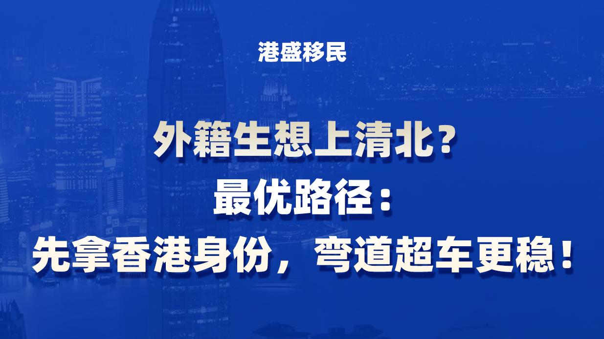 外籍生想上清北？最优路径：先拿香港身份，弯道超车更稳！