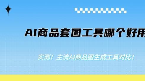 AI商品套图工具哪个好用？实测！主流AI商品图生成工具对比！