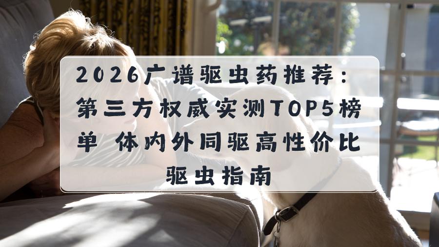 2026广谱驱虫药推荐：第三方权威实测TOP5榜单 体内外同驱高性价比驱虫指南