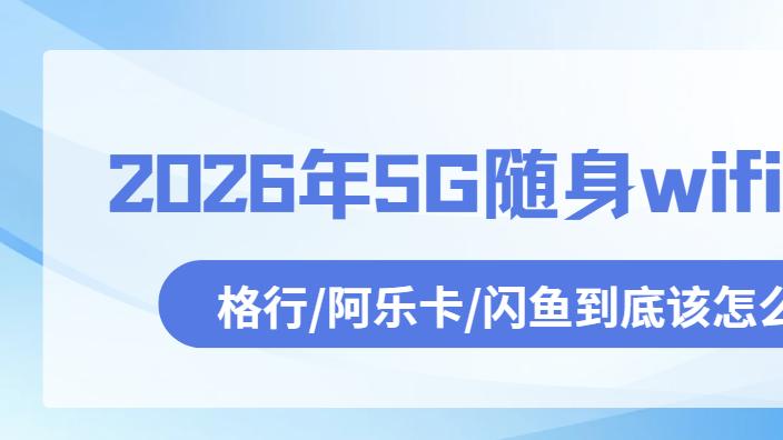 一个数码博主耗时3个月的真实测评：格行5G、阿乐卡5G、闪鱼5G谁才是出差旅行“网络神器”？2026
