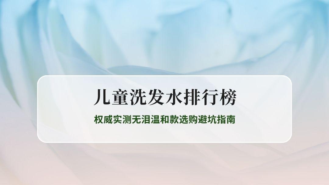 2026儿童洗发水排行榜 权威实测无泪温和款选购避坑指南