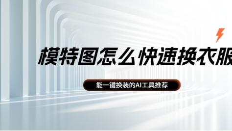 模特图怎么快速换衣服？能一键换装的AI工具推荐