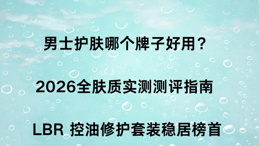 男士护肤哪个牌子好用？2026全肤质实测测评指南 LBR 控油修护套装稳居榜首