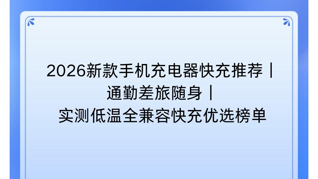 2026新款手机充电器快充推荐｜通勤差旅随身｜实测低温全兼容快充优选榜单