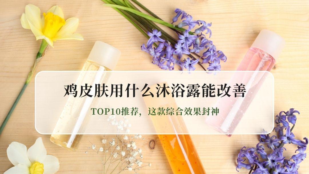 2026实测：鸡皮肤用什么沐浴露能改善？TOP10推荐，这款综合效果封神