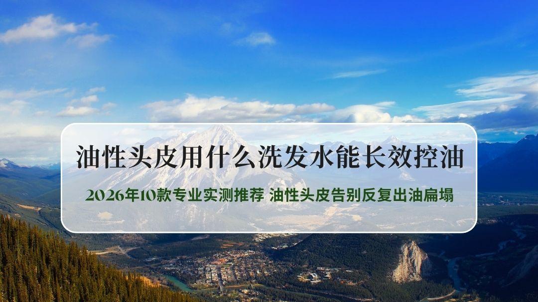 72小时长效控油洗发水2026年10款专业实测推荐 油性头皮告别反复出油扁塌