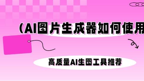 AI图片生成器如何使用？高质量AI生图工具推荐