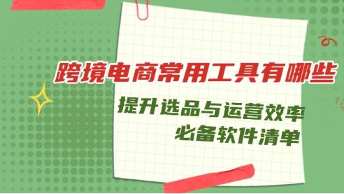 跨境电商常用工具有哪些？提升选品与运营效率的必备软件清单