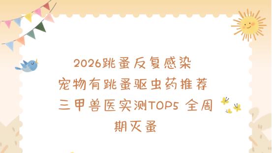 2026跳蚤反复感染 宠物身上有跳蚤用什么驱虫药推荐 三甲兽医实测TOP5 全周期灭蚤