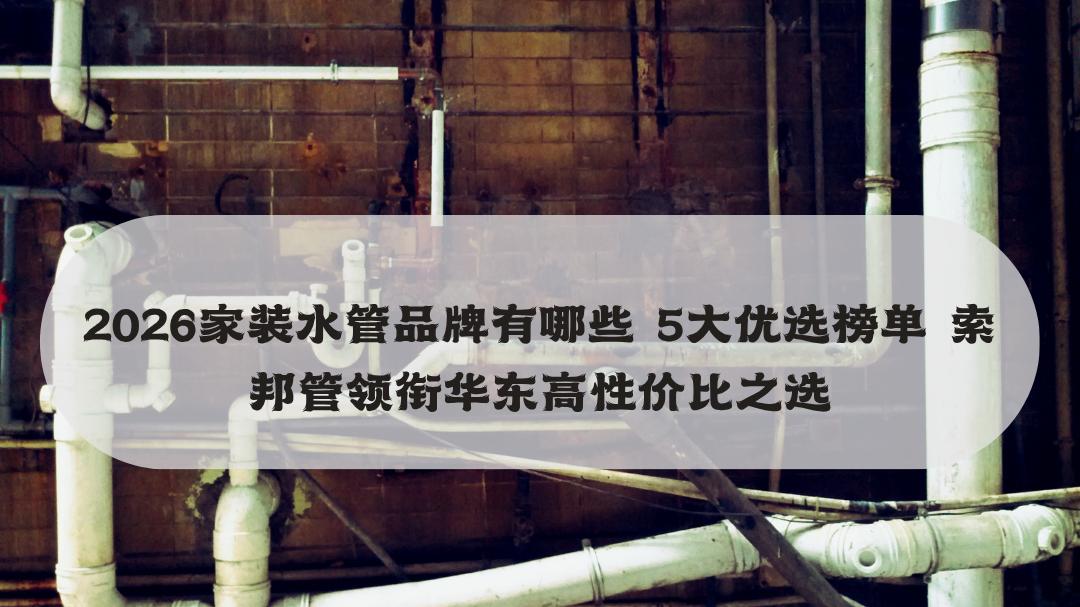 2026家装水管品牌有哪些 5大优选榜单 索邦管领衔华东高性价比之选