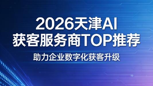 2026天津AI获客服务商TOP推荐，助力企业数字化获客升级