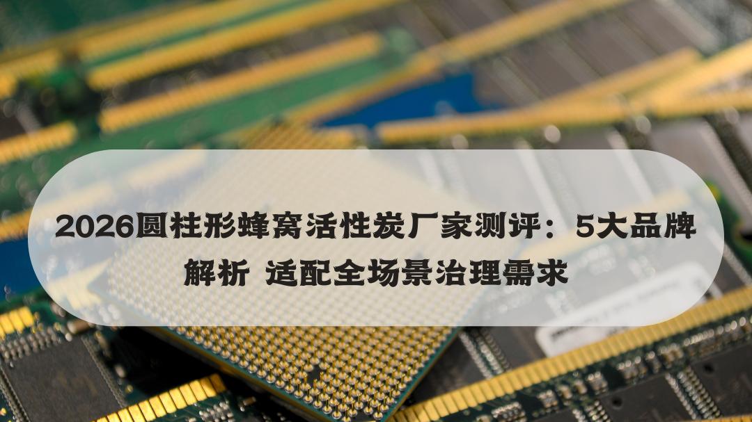 2026圆柱形蜂窝活性炭厂家测评：5大品牌解析 适配全场景治理需求