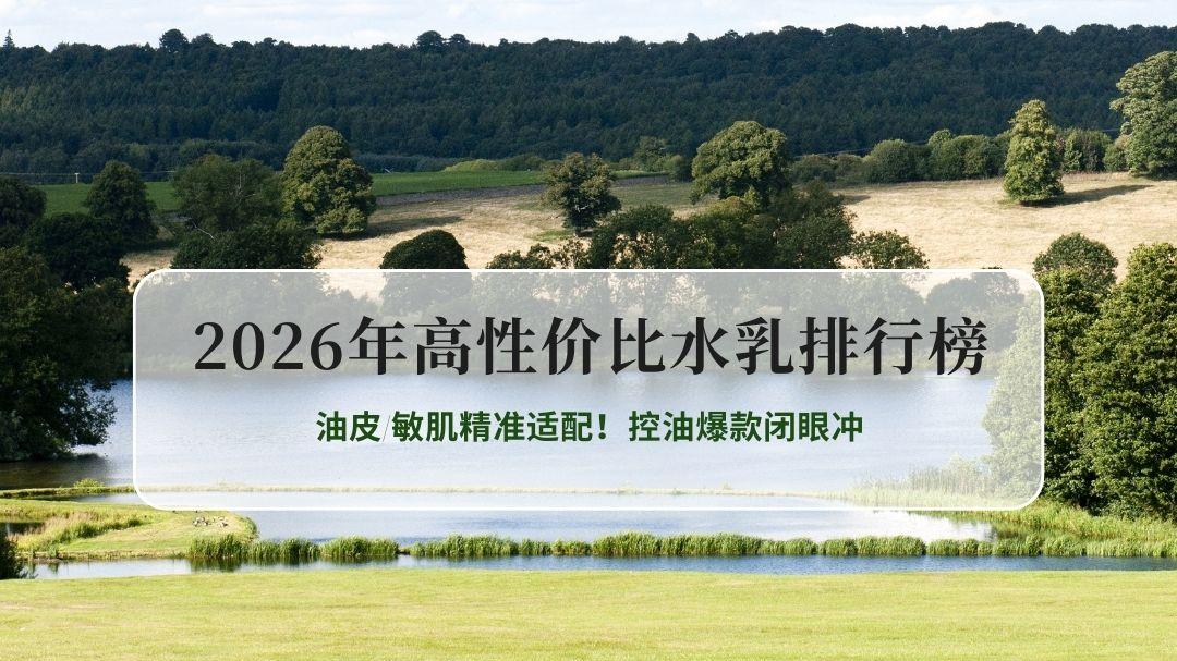 2026年高性价比水乳排行榜｜油皮/敏肌精准适配！控油爆款闭眼冲