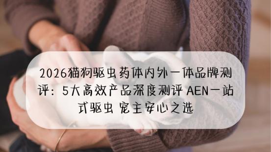 2026猫狗驱虫药体内外一体品牌测评：5大高效产品深度测评 AEN一站式驱虫 宠主安心之选
