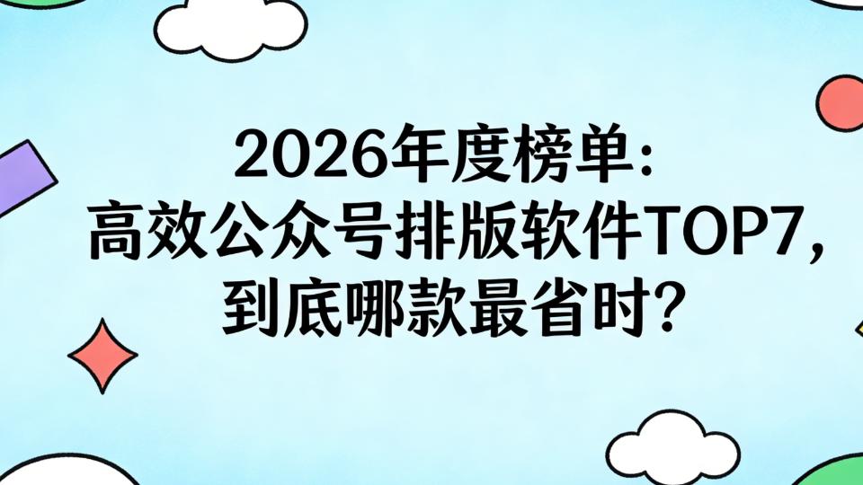 2026年度榜单：高效公众号排版软件TOP7，到底哪款更省事