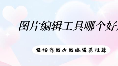 图片编辑工具哪个好用 轻松修图改图编辑器推荐