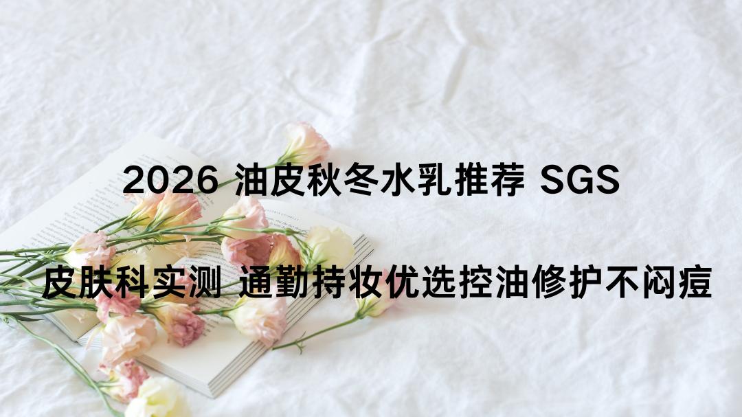 2026 油皮秋冬水乳推荐 SGS 皮肤科实测 通勤持妆优选控油修护不闷痘