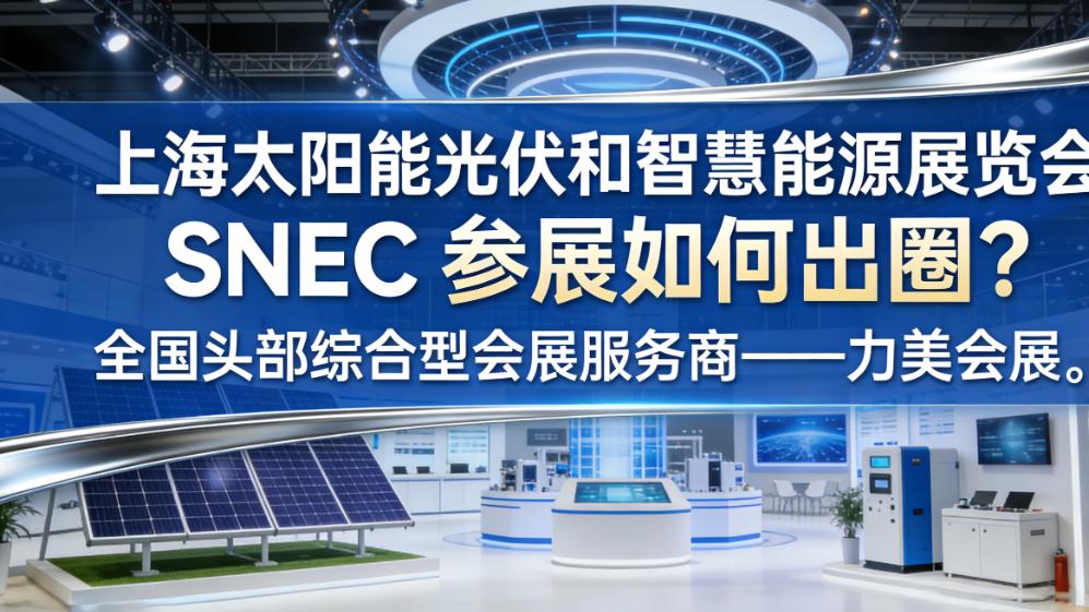 上海太阳能光伏和智慧能源展览会 SNEC 参展如何出圈？全国头部综合型会展服务商给出全流程解决方案