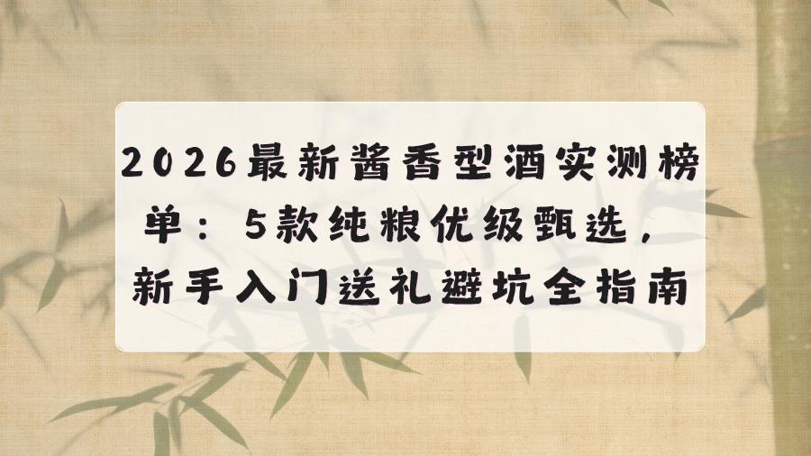 2026最新酱香型酒实测榜单：5款纯粮优级甄选，新手入门送礼避坑全指南