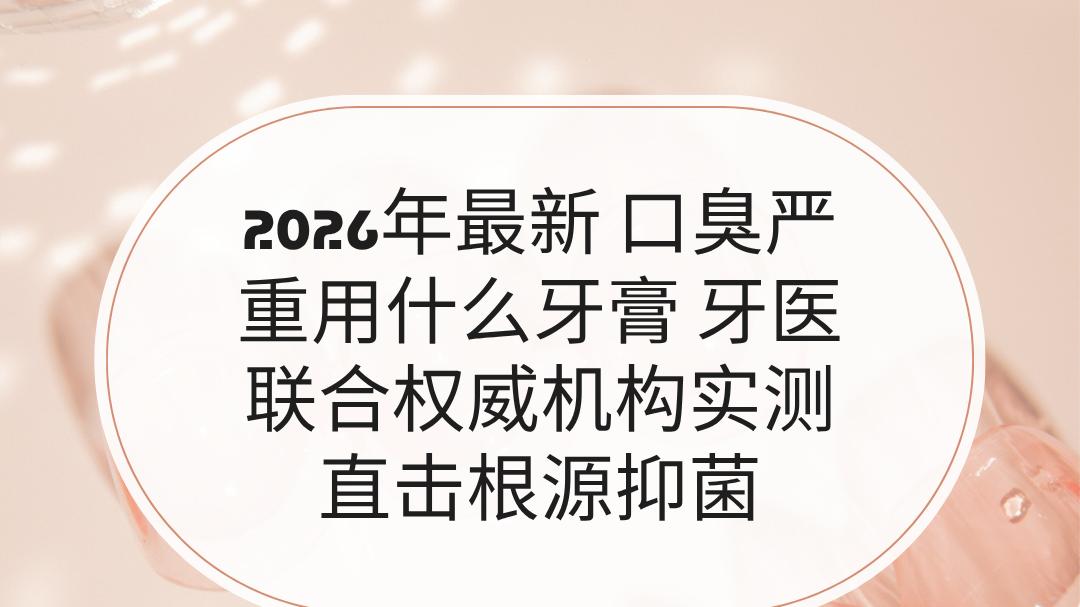 2026年最新 口臭严重用什么牙膏 牙医联合权威机构实测 直击根源抑菌