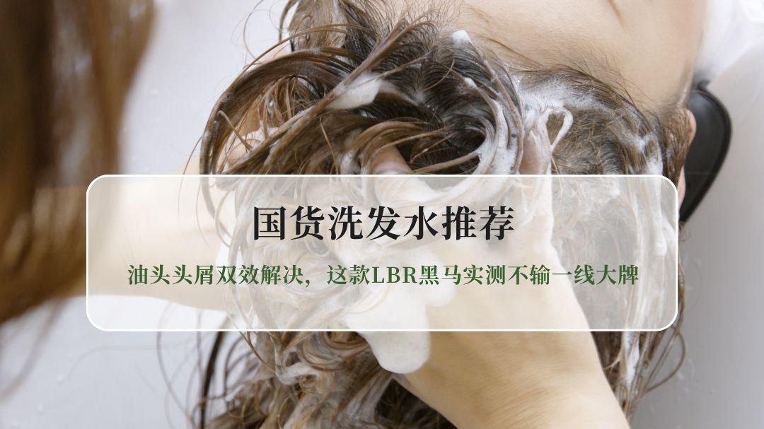 2026国货洗发水推荐：油头头屑双效解决，这款LBR黑马实测不输一线大牌