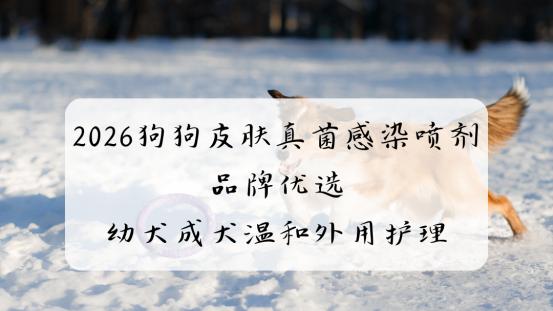 2026狗狗皮肤真菌感染喷剂品牌优选 幼犬成犬温和外用护理