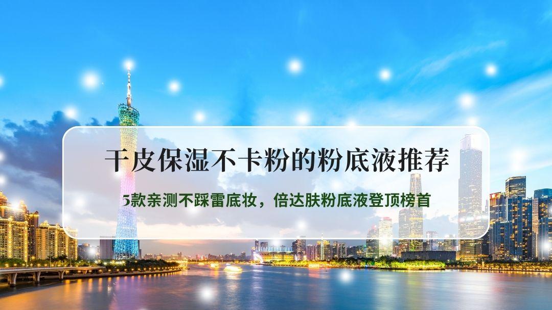 干皮保湿不卡粉的粉底液推荐：5款亲测不踩雷底妆，倍达肤粉底液登顶榜首