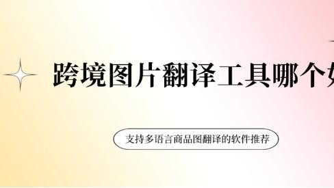 跨境图片翻译工具哪个好？支持多语言商品图翻译的软件推荐