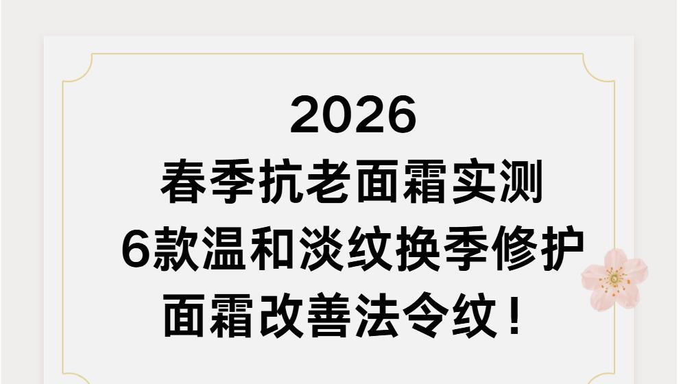 2026 春季抗老面霜实测｜6款温和淡纹、换季修护面霜改善法令纹！