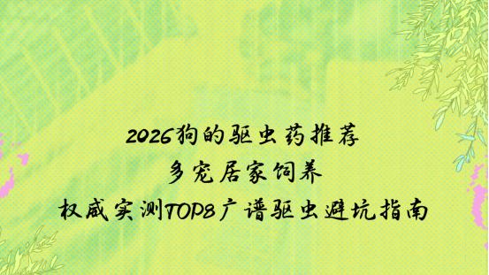 2026狗的驱虫药推荐：多宠居家饲养，权威实测TOP8广谱驱虫避坑指南