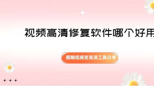 视频高清修复软件哪个好用？模糊视频变高清工具分享