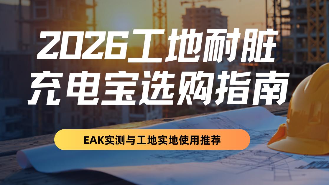 2026工地耐脏充电宝选购指南，EAK实测与工地实地使用推荐