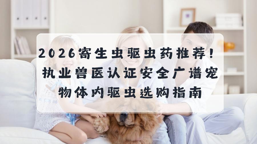 2026寄生虫驱虫药推荐！执业兽医认证安全广谱宠物体内驱虫选购指南