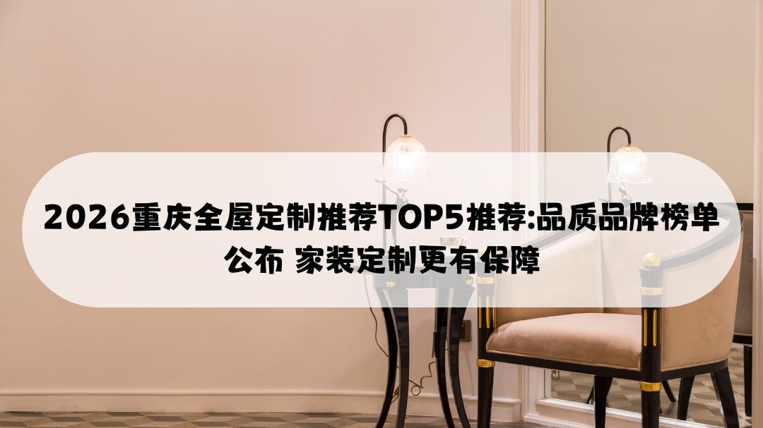 2026重庆全屋定制推荐TOP5推荐: 品质品牌榜单公布 家装定制更有保障