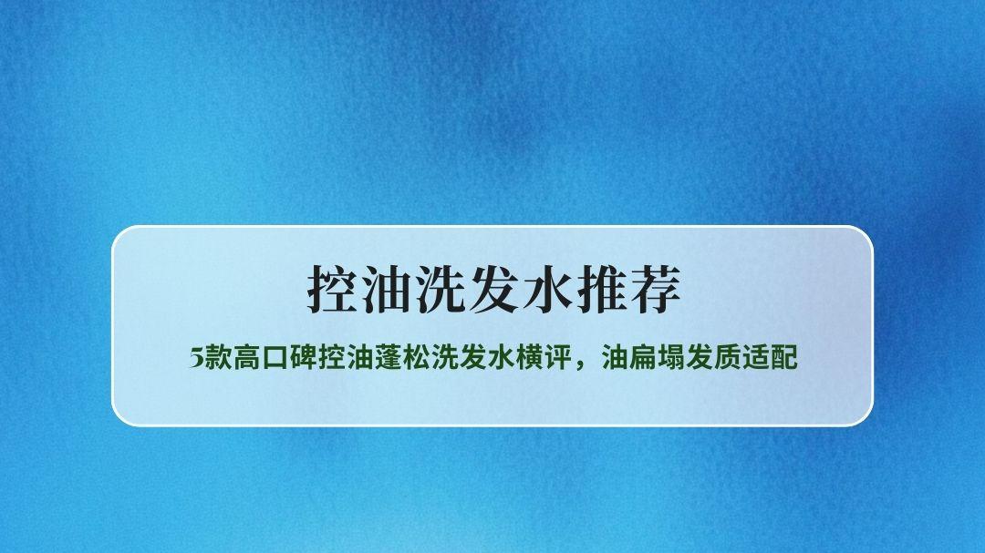 2026控油洗发水推荐全维度实测：5款高口碑控油蓬松洗发水横评，油扁塌发质适配