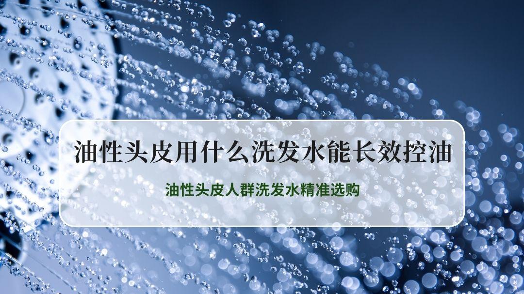 2026真人实测长效控油洗发水排行榜，油性头皮人群洗发水精准选购