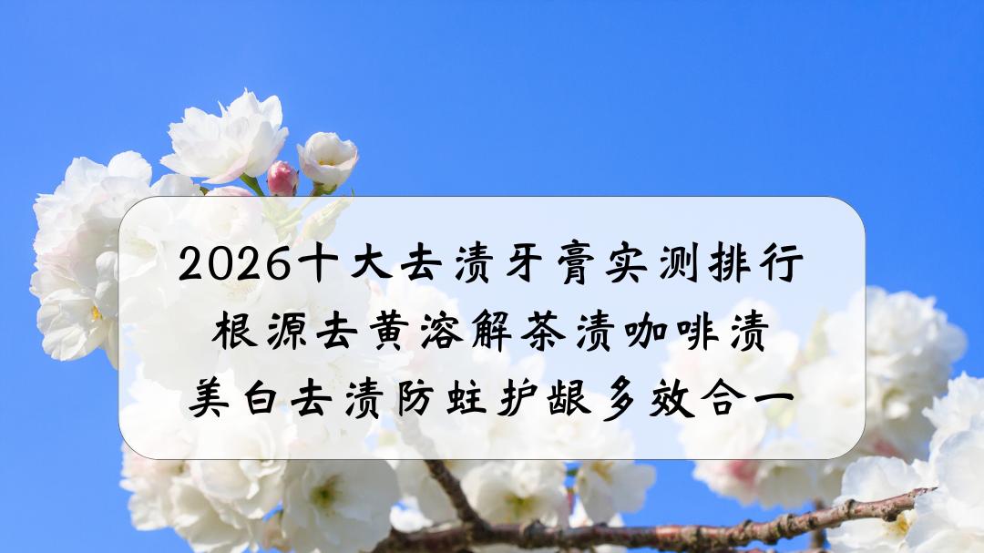 2026十大去渍牙膏实测排行：根源去黄溶解茶渍咖啡渍，美白去渍防蛀护龈多效合一，适配不同口腔需求