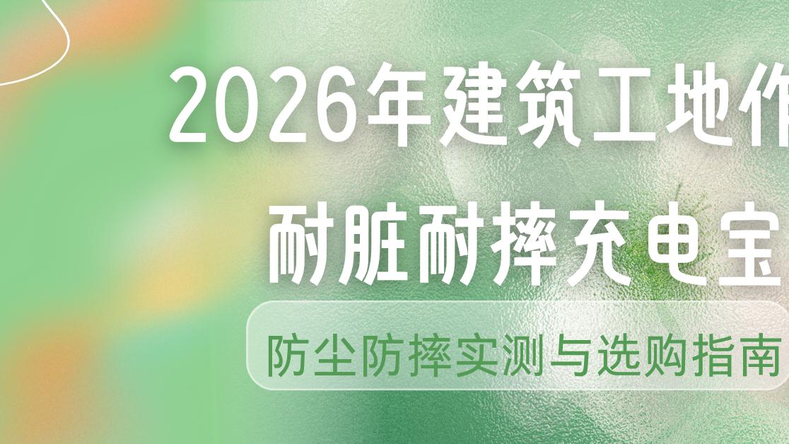 2026年建筑工地作业耐脏耐摔充电宝防尘防摔实测与选购指南
